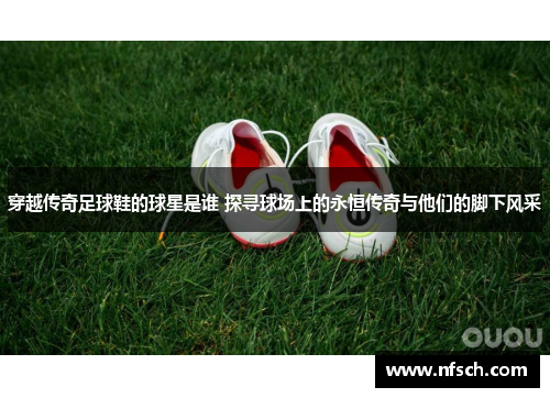 穿越传奇足球鞋的球星是谁 探寻球场上的永恒传奇与他们的脚下风采
