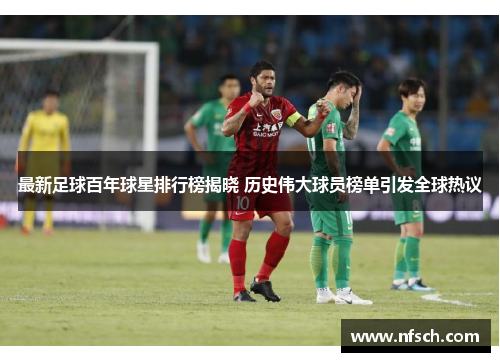 最新足球百年球星排行榜揭晓 历史伟大球员榜单引发全球热议