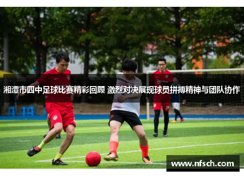 湘潭市四中足球比赛精彩回顾 激烈对决展现球员拼搏精神与团队协作