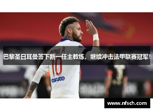 巴黎圣日耳曼签下新一任主教练，继续冲击法甲联赛冠军！